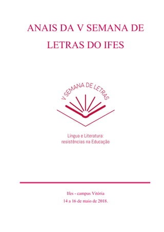 ANAIS DA V SEMANA DE
LETRAS DO IFES
Ifes - campus Vitória
14 a 16 de maio de 2018.
 