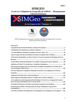 1
ISSN:
SIMGEO
ANAIS do X Simpósio de Geografia da UDESC – Planejamento
e Desenvolvimento
APOIO: Departamento de Geografia e Mestrado Profissional em Planejamento Territorial e
Desenvolvimento Sócioambiental.
Sumário
Geografia Rural: Revisitando Métodos e Linhas de Investigação.......................................................2
Contribuições da Economia para a Questão Ambiental....................................................................17
A Territorialidade em Ocupações Irregulares em Porto Alegre - RS ...............................................34
Aula de Campo como Recurso Didático no Ensino de Geografia Física e Humana..........................48
O Movimento Municipalista em Santa Catarina: O Caso da Associação de Municípios da Foz do
Rio Itajaí.............................................................................................................................................67
Turismo Rural em Rancho Queimado: Uma Análise do Espaço pela Lógica Capitalista.................80
Subúrbio ou Periferia? Um Estudo sobre o Subúrbio Estadunidense...............................................96
Uma Leitura da Paisagem dos Territórios Rurais da Região Metropolitana de Curitiba, PR: O
Caso de Postinho, Tijucas do Sul......................................................................................................110
Os Ciclos Migratórios em Região ao Município de Joinville e sua Configuração Territorial e
Econômica ........................................................................................................................................122
Ampliando a Discussão sobre a Água que Bebemos ........................................................................136
(Des)Caminhos da Identidade Docente: Um Olhar sobre o Projeto Ambiental..............................147
A Necessidade da Gestão Integrada da Orla Marítima: O Caso do Uso e Ocupação do Canal da
Barra da Lagoa, Florianópolis, Santa Catarina, Brasil ...................................................................165
Os Desafios dos Professores Iniciantes que Ensinam Geografia na Escola Básica..........................182
O Zoneamento, Conflitos e Recategorização do Parque Municipal da Lagoa do Peri,
Florianópolis/SC...............................................................................................................................204
Território em Mutação: Reconfiguração de Florianópolis com a Chegada dos “Estrangeiros” ....225
 