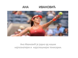 АНА ИВАНОВИЋ
Ана Ивановић је једна од наших
најпознатијих и најуспешнијих тенисерки.
 