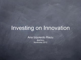 Investing on Innovation
      Ana Izquierdo Riezu
             @airiezu
          November 2012
 
