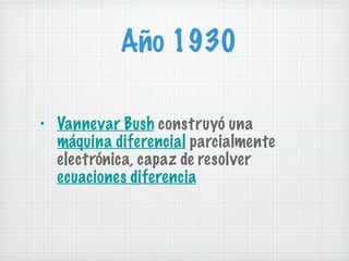 Año 1930 Vannevar Bush  construyó una  máquina diferencial  parcialmente electrónica, capaz de resolver  ecuaciones diferencia 