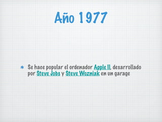 Año 1977 Se hace popular el ordenador  Apple II , desarrollado por  Steve Jobs  y  Steve Wozniak  en un garage 