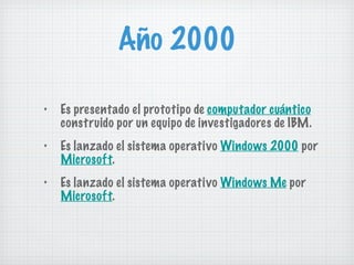 Año 2000 Es presentado el prototipo de  computador cuántico  construido por un equipo de investigadores de IBM. Es lanzado el sistema operativo  Windows 2000  por  Microsoft . Es lanzado el sistema operativo  Windows Me  por  Microsoft . 