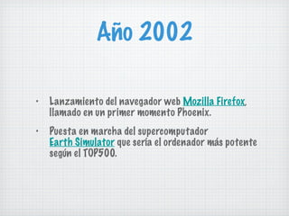 Año 2002 Lanzamiento del navegador web  Mozilla Firefox , llamado en un primer momento Phoenix. Puesta en marcha del supercomputador  Earth Simulator  que sería el ordenador más potente según el TOP500. 