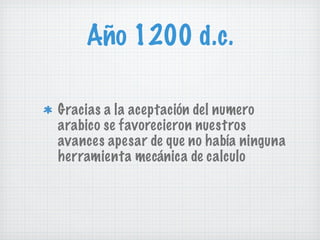Año 1200 d.c. Gracias a la aceptación del numero arabico se favorecieron nuestros avances apesar de que no había ninguna herramienta mecánica de calculo 