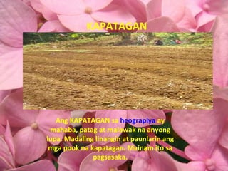 KAPATAGAN Ang KAPATAGAN sa  heograpiya  ay mahaba, patag at malawak na anyong lupa. Madaling linangin at paunlarin ang mga pook na kapatagan. Mainam ito sa pagsasaka. 