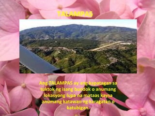 TALAMPAS Ang TALAMPAS ay ang kapatagan sa tuktok ng isang bundok o anumang lokasyong lupa na mataas kaysa anumang katawan ng karagatan o katubigan. 