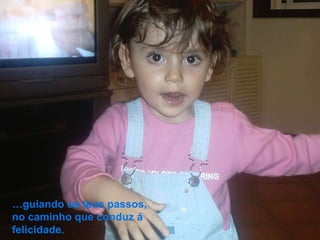 …guiando os teus passos,
no caminho que conduz á
felicidade.
 