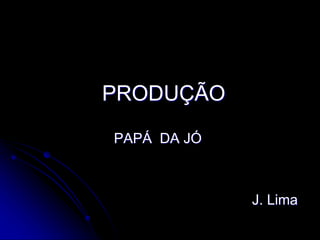 PRODUÇÃO
PAPÁ DA JÓ
J. Lima
 
