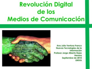 Revolución Digital  de los  Medios de Comunicación  Ana Julia Ventura Franco  Nuevas Tecnologías de la Información Profesor Jorge Alberto Rojas Herrera Septiembre de 2010 UNIVA 