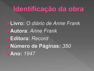 Livro: O diário de Anne Frank
Autora: Anne Frank
Editora: Record
Número de Páginas: 350
Ano: 1947
 