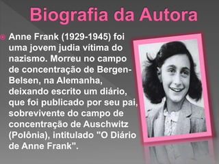  Anne Frank (1929-1945) foi
uma jovem judia vítima do
nazismo. Morreu no campo
de concentração de Bergen-
Belsen, na Alemanha,
deixando escrito um diário,
que foi publicado por seu pai,
sobrevivente do campo de
concentração de Auschwitz
(Polônia), intitulado "O Diário
de Anne Frank".
 