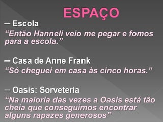 ─ Escola
“Então Hanneli veio me pegar e fomos
para a escola.”
─ Casa de Anne Frank
“Só cheguei em casa às cinco horas.”
─ Oasis: Sorveteria
“Na maioria das vezes a Oasis está tão
cheia que conseguimos encontrar
alguns rapazes generosos”
 