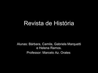 Revista de História
Alunas: Bárbara, Camila, Gabriela Marquetti
e Helena Ramos.
Professor: Marcelo Az. Orates
 