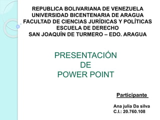 REPUBLICA BOLIVARIANA DE VENEZUELA
UNIVERSIDAD BICENTENARIA DE ARAGUA
FACULTAD DE CIENCIAS JURÍDICAS Y POLÍTICAS
ESCUELA DE DERECHO
SAN JOAQUÍN DE TURMERO – EDO. ARAGUA
Participante
Ana julia Da silva
C.I.: 20.760.108
PRESENTACIÓN
DE
POWER POINT
 