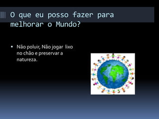 O que eu posso fazer para
melhorar o Mundo?
 Não poluir, Não jogar lixo
no chão e preservar a
natureza.
 