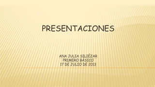 ANA JULIA SILIÉZAR
PRIMERO BÁSICO
17 DE JULIO DE 2013
PRESENTACIONES
 