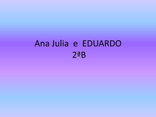 Ana Julia e EDUARDO
2ªB
 
