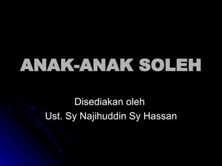 ANAK-ANAK SOLEH Disediakan oleh  Ust. Sy Najihuddin Sy Hassan 