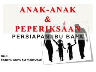 ANAK-ANAK
&
PEPERIKSAAN
PERSIAPAN IBU BAPA
Oleh:
Kamarul Azami bin Mohd Zaini
 