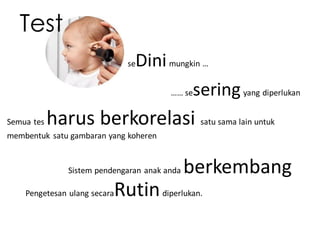 seDinimungkin …
…… seseringyang diperlukan
Semua tes harus berkorelasi satu sama lain untuk
membentuk satu gambaran yang koheren
Sistem pendengaran anak anda berkembang
Pengetesan ulang secaraRutindiperlukan.
 
