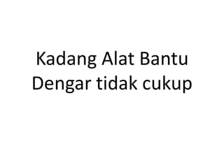 Kadang Alat Bantu
Dengar tidak cukup
 