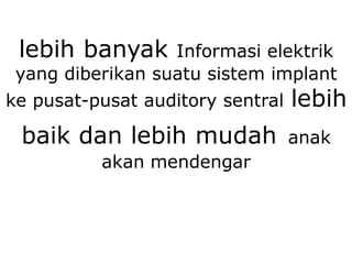 lebih banyak Informasi elektrik
yang diberikan suatu sistem implant
ke pusat-pusat auditory sentral lebih
baik dan lebih mudah anak
akan mendengar
 