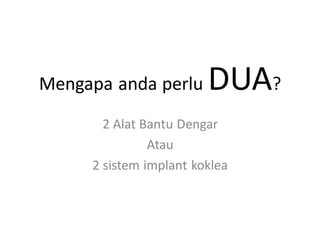 Mengapa anda perlu DUA?
2 Alat Bantu Dengar
Atau
2 sistem implant koklea
 