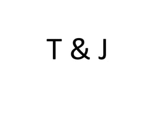 T & J
 
