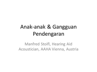 Anak-anak & Gangguan
Pendengaran
Manfred Stoifl, Hearing Aid
Acoustician, AAHA Vienna, Austria
 