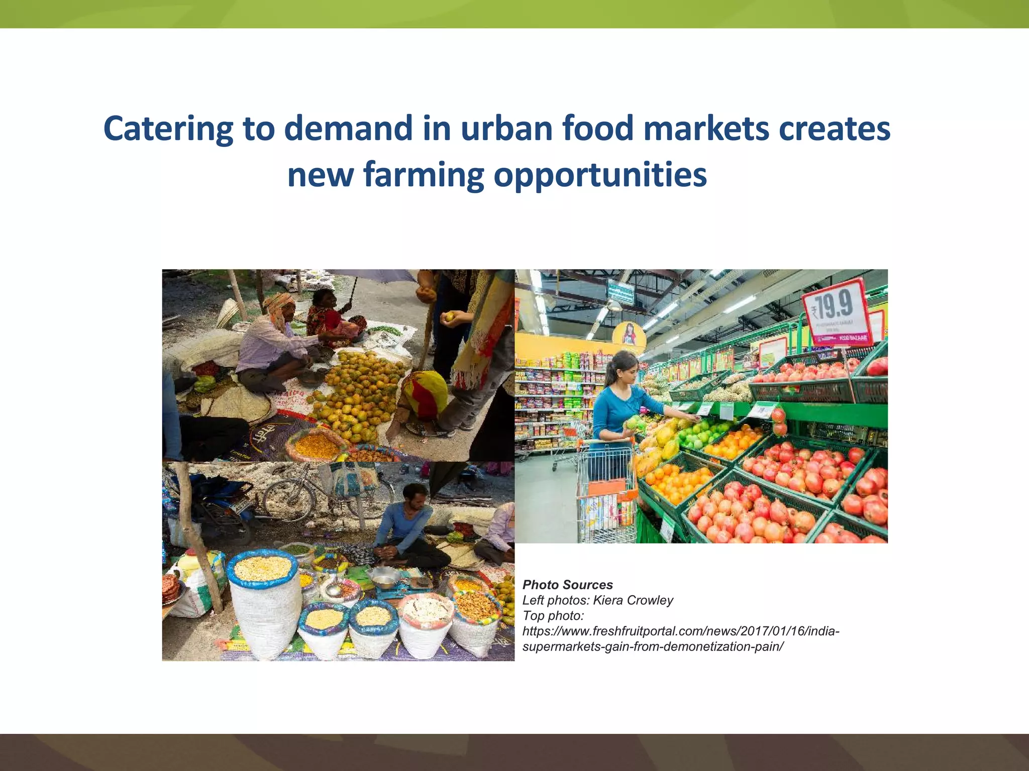 Catering to demand in urban food markets creates
new farming opportunities
Photo Sources
Left photos: Kiera Crowley
Top photo:
https://www.freshfruitportal.com/news/2017/01/16/india-
supermarkets-gain-from-demonetization-pain/
 