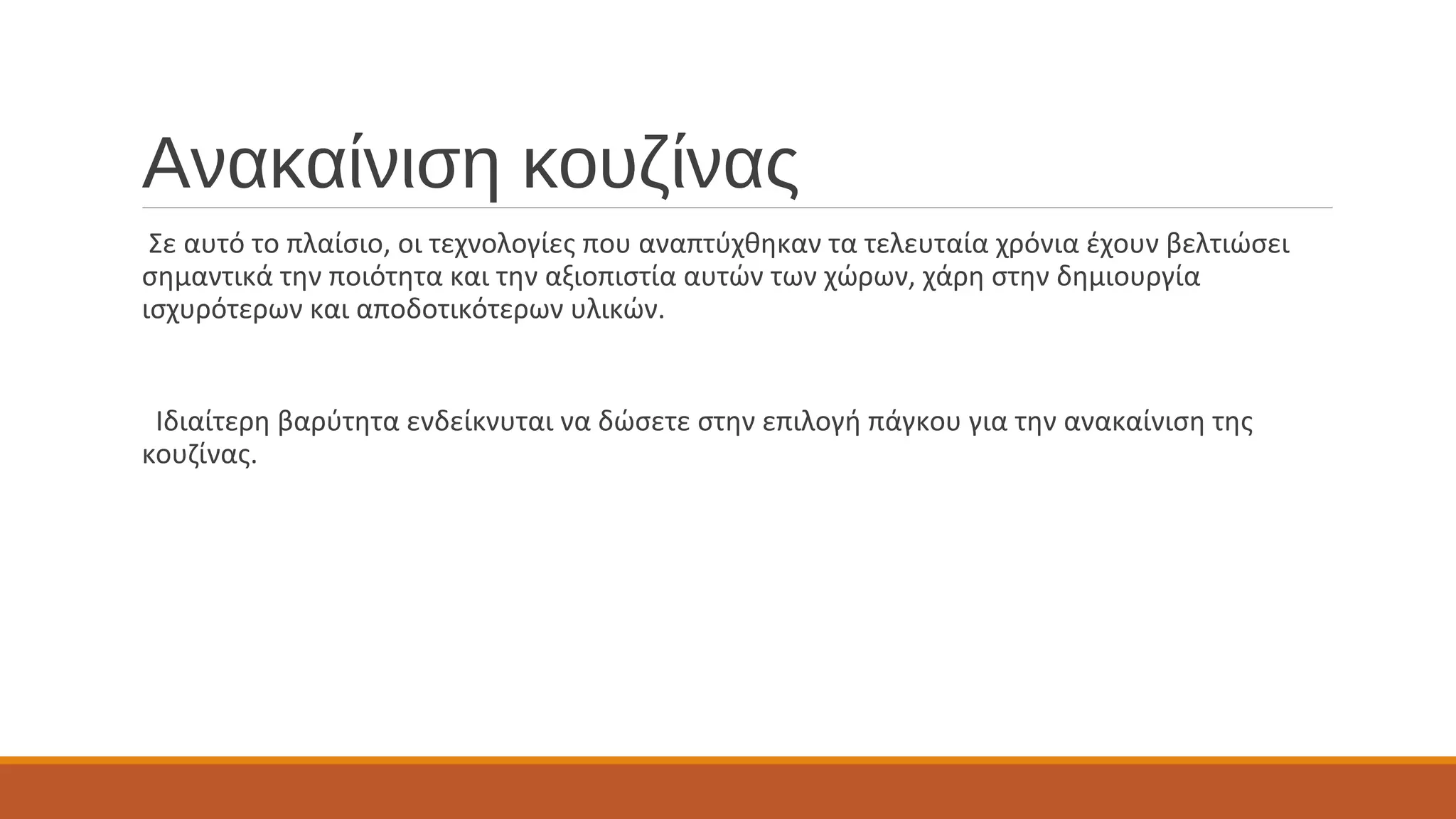 Ανακαίνιση κουζίνας
Σε αυτό το πλαίσιο, οι τεχνολογίες που αναπτύχθηκαν τα τελευταία χρόνια έχουν βελτιώσει
σημαντικά την ποιότητα και την αξιοπιστία αυτών των χώρων, χάρη στην δημιουργία
ισχυρότερων και αποδοτικότερων υλικών.
Ιδιαίτερη βαρύτητα ενδείκνυται να δώσετε στην επιλογή πάγκου για την ανακαίνιση της
κουζίνας.
 