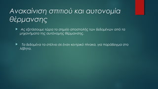 Ανακαίνιση σπιτιού και αυτονομία
θέρμανσης
 Ας εξετάσουμε τώρα το σημείο αποστολής των δεδομένων από τα
μηχανήματα της αυτόνομης θέρμανσης.
 Τα δεδομένα τα στέλνει σε έναν κεντρικό πίνακα, για παράδειγμα στο
λέβητα.
 