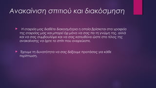 Ανακαίνιση σπιτιού και διακόσμηση
 Η εταιρεία μας διαθέτει διακοσμήτρια η οποία βρίσκεται στα γραφεία
της εταιρείας μας και μπορεί όχι μόνο να σας πει τη γνώμη της, αλλά
και να σας συμβουλέψει και να σας κατευθύνει ώστε στο τέλος της
ανακαίνισης να έχετε το σπίτι που ονειρεύεστε.
 Έχουμε τη δυνατότητα να σας δείξουμε προτάσεις για κάθε
περίπτωση.
 