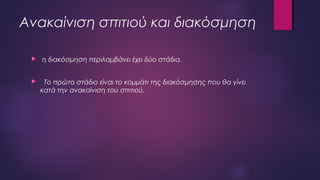Ανακαίνιση σπιτιού και διακόσμηση
 η διακόσμηση περιλαμβάνει έχει δύο στάδια.
 Το πρώτο στάδιο είναι το κομμάτι της διακόσμησης που θα γίνει
κατά την ανακαίνιση του σπιτιού.
 