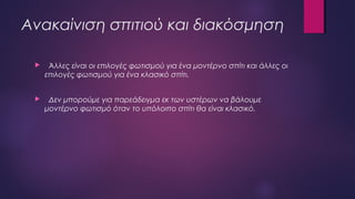 Ανακαίνιση σπιτιού και διακόσμηση
 Άλλες είναι οι επιλογές φωτισμού για ένα μοντέρνο σπίτι και άλλες οι
επιλογές φωτισμού για ένα κλασικό σπίτι.
 Δεν μπορούμε για παρεάδειγμα εκ των υστέρων να βάλουμε
μοντέρνο φωτισμό όταν το υπόλοιπο σπίτι θα είναι κλασικό.
 