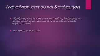 Ανακαίνιση σπιτιού και διακόσμηση
 Εξετάζοντας όμως τα πράγματα από τη μεριά της διακόσμησης του
σπιτιού, καλό είναι να γνωρίζουμε πάνω κάτω τι θα μπει σε κάθε
σημείο του σπιτιού.
 Μοντέρνο ή κλασσικό σπίτι.
 