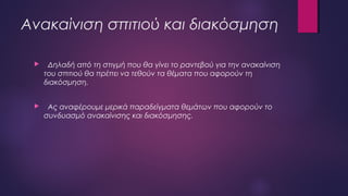 Ανακαίνιση σπιτιού και διακόσμηση
 Δηλαδή από τη στιγμή που θα γίνει το ραντεβού για την ανακαίνιση
του σπιτιού θα πρέπει να τεθούν τα θέματα που αφορούν τη
διακόσμηση.
 Ας αναφέρουμε μερικά παραδείγματα θεμάτων που αφορούν το
συνδυασμό ανακαίνισης και διακόσμησης.
 