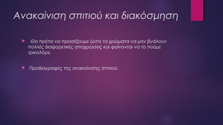 Ανακαίνιση σπιτιού και διακόσμηση
 Θα πρέπει να προσέξουμε ώστε τα χρώματα να μην βγάλουν
πολλές διαφορετικές αποχρώσεις και φαίνονται να το πούμε
τρικολόρε.
 Προδιαγραφές της ανακαίνισης σπιτιού.
 