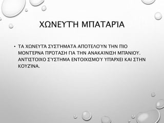 ΧΩΝΕΥΤΉ ΜΠΑΤΑΡΊΑ
• ΤΑ ΧΩΝΕΥΤΆ ΣΥΣΤΉΜΑΤΑ ΑΠΟΤΕΛΟΎΝ ΤΗΝ ΠΙΟ
ΜΟΝΤΈΡΝΑ ΠΡΌΤΑΣΗ ΓΙΑ ΤΗΝ ΑΝΑΚΑΊΝΙΣΗ ΜΠΆΝΙΟΥ.
ΑΝΤΊΣΤΟΙΧΟ ΣΎΣΤΗΜΑ ΕΝΤΟΙΧΙΣΜΟΎ ΥΠΆΡΧΕΙ ΚΑΙ ΣΤΗΝ
ΚΟΥΖΊΝΑ.
 