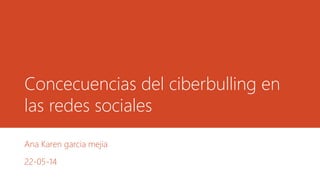Concecuencias del ciberbulling en
las redes sociales
Ana Karen garcia mejia
22-05-14
 