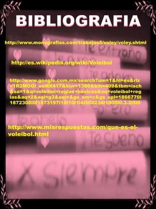 BIBLIOGRAFIAhttp://www.monografias.com/trabajos5/voley/voley.shtmlhttp://es.wikipedia.org/wiki/Voleibolhttp://www.google.com.mx/search?um=1&hl=es&rlz=1R2MOOI_esMX417&biw=1366&bih=409&tbm=isch&sa=1&q=voleibol+reglas+basicas&oq=voleibol+reglas&aq=2&aqi=g3&aql=&gs_sm=c&gs_upl=1866770l1872308l0l1873197l10l10l1l4l5l0l234l1000l0.3.2l5l0http://www.misrespuestas.com/que-es-el-voleibol.html