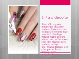 6. Para decorar
Si no sólo te gusta
pintarte las uñas sino
también decorarlas, este
estilógrafo o pluma hace
más fácil el trabajo
porque cuenta con una
pluma para que los trazos
sean más precisos pero
también incluye
una brocha delgada. Con
ellos puedes hacer
puntos, rayas,
garigoleados, etc.
 