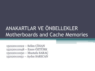 ANAKARTLAR VE ÖNBELLEKLER
Motherboards and Cache Memories
152120111022 – Selim CİHAN
152120111048 – Emre ÖZTÜRK
152120111050 – Mustafa SARAÇ
152120111051 – Aydın SARICAN
 