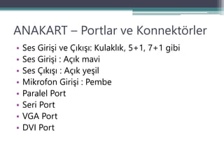 ANAKART – Portlar ve Konnektörler
• Ses Girişi ve Çıkışı: Kulaklık, 5+1, 7+1 gibi
• Ses Girişi : Açık mavi
• Ses Çıkışı : Açık yeşil
• Mikrofon Girişi : Pembe
• Paralel Port
• Seri Port
• VGA Port
• DVI Port
 