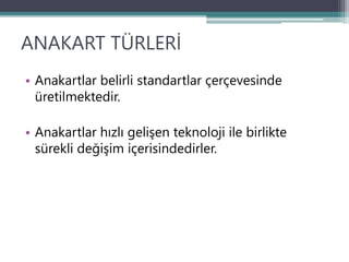 ANAKART TÜRLERİ
• Anakartlar belirli standartlar çerçevesinde
üretilmektedir.
• Anakartlar hızlı gelişen teknoloji ile birlikte
sürekli değişim içerisindedirler.
 