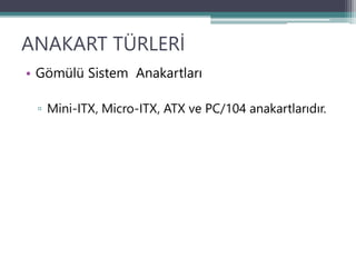 ANAKART TÜRLERİ
• Gömülü Sistem Anakartları
▫ Mini-ITX, Micro-ITX, ATX ve PC/104 anakartlarıdır.
 