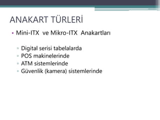 ANAKART TÜRLERİ
• Mini-ITX ve Mikro-ITX Anakartları
▫ Digital serisi tabelalarda
▫ POS makinelerinde
▫ ATM sistemlerinde
▫ Güvenlik (kamera) sistemlerinde
 