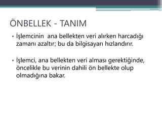 ÖNBELLEK - TANIM
• İşlemcinin ana bellekten veri alırken harcadığı
zamanı azaltır; bu da bilgisayarı hızlandırır.
• İşlemci, ana bellekten veri alması gerektiğinde,
öncelikle bu verinin dahili ön bellekte olup
olmadığına bakar.
 