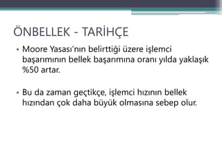 ÖNBELLEK - TARİHÇE
• Moore Yasası’nın belirttiği üzere işlemci
başarımının bellek başarımına oranı yılda yaklaşık
%50 artar.
• Bu da zaman geçtikçe, işlemci hızının bellek
hızından çok daha büyük olmasına sebep olur.
 